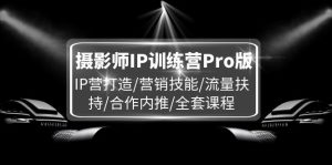 （11899期）摄影师IP训练营Pro版，IP营打造/营销技能/流量扶持/合作内推/全套课程-零氪资源站
