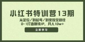 小红书特训营13期,从定位/到起号/到变现全路径,0-1打造赚钱IP,月入10w+-零氪资源站