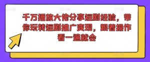 千万播放大佬分享短剧经验,带你玩转短剧推广变现,跟着操作看一遍就会-零氪资源站