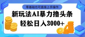 （11981期）最新玩法AI暴力撸头条，零基础也可轻松日入3000+，当天起号，第二天见…-零氪资源站