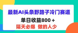 (11983期)最新AI头条野路子冷门赛道,单日800+ 隔天必爆,适合小白-零氪资源站