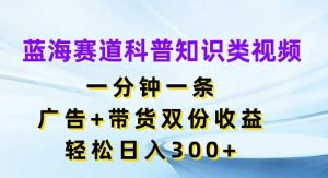 蓝海赛道科普知识类视频，一分钟一条，广告+带货双份收益，轻松日入300+【揭秘】-零氪资源站