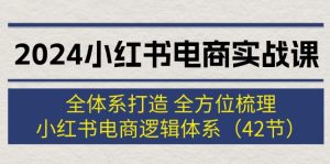 (12003期)2024小红书电商实战课:全体系打造 全方位梳理 小红书电商逻辑体系 (42节)-零氪资源站