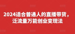 2024适合普通人的直播带货，泛流量万能创业变现法，上手快、落地快、起号快、变现快(更新8月)-零氪资源站