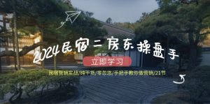 2024民宿二房东操盘手民宿营销实战/纯干货/零忽悠/手把手教你做营销/21节-零氪资源站