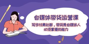 自媒体带货运营课:写作付费社群,带货是自媒体人必须掌握的能力-零氪资源站