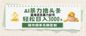 （12122期）最新玩法AI暴力撸头条，零基础也可轻松日入3000+，当天起号，第二天见…-零氪资源站