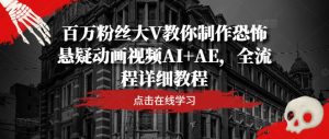 百万粉丝大V教你制作恐怖悬疑动画视频AI+AE，全流程详细教程-零氪资源站
