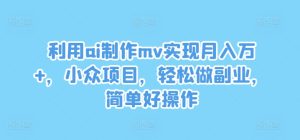 利用ai制作mv实现月入万+,小众项目,轻松做副业,简单好操作-零氪资源站