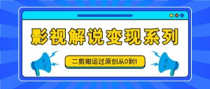 影视解说变现系列，二剪搬运过原创从0到1，喂饭式教程-零氪资源站