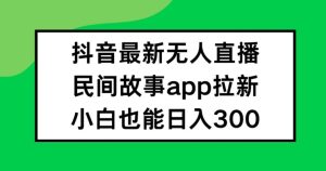 抖音无人直播，民间故事APP拉新，小白也能日入300+-零氪资源站