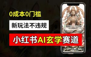 小红书玄学赛道AI新玩法,不违规不封号,0成本0投入,AI批量生成,已有账号变现2w+【揭秘】-零氪资源站