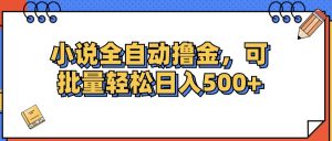 (12244期)小说全自动撸金,可批量日入500+-零氪资源站