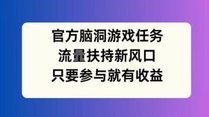 官方脑洞游戏任务，流量扶持新风口，只要参与就有收益【揭秘】-零氪资源站