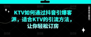 KTV抖音短视频营销，KTV如何通过抖音引爆客源，适合KTV的引流方法，让你轻松订房-零氪资源站