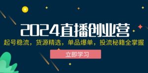 （12308期）2024直播创业营：起号稳流，货源精选，单品爆单，投流秘籍全掌握-零氪资源站