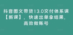 抖音图文带货13.0交付体系课【新课】,快速出单拿结果,高效做账号-零氪资源站