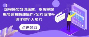短视频实战训练营，系统掌握账号运营精细操作/全方位提升创作者个人能力-零氪资源站