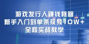 （12336期）游戏发行人赚钱秘籍：新手入门到单条视频10W+，全程实战教学-零氪资源站