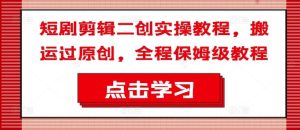 短剧剪辑二创实操教程，搬运过原创，全程保姆级教程-零氪资源站