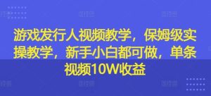 游戏发行人视频教学，保姆级实操教学，新手小白都可做，单条视频10W收益-零氪资源站