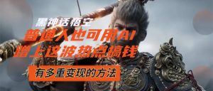(12414期)黑神话悟空爆火,已经有人利用这波流量变现几十万,普通人也可用AI蹭上…-零氪资源站