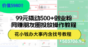 （12431期）99元撬动500+创业粉，网赚朋友圈投放操作教程价值5980！花小钱办大事内…-零氪资源站
