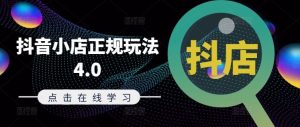 抖音小店正规玩法4.0(更新8月),帮助你更好地理解和应对电商抖店的运营-零氪资源站