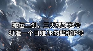 搬运二创，三天螺旋起号，打造一个日赚1k的壁纸IP号【揭秘】-零氪资源站