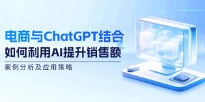 (12479期)电商与ChatGPT结合:如何利用AI提升销售额,案例分析及应用策略-零氪资源站