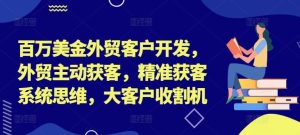 百万美金外贸客户开发，外贸主动获客，精准获客系统思维，大客户收割机-零氪资源站