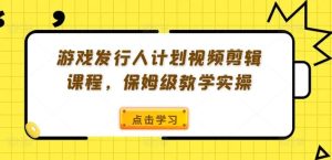 游戏发行人计划视频剪辑课程,保姆级教学实操-零氪资源站