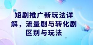 短剧推广新玩法详解,流量剧与转化剧区别与玩法-零氪资源站
