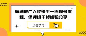 短剧推广大佬快手一周爆号流程，保姆级干货经验分享-零氪资源站