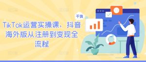 TikTok运营实操课,抖音海外版从注册到变现全流程-零氪资源站
