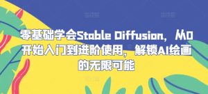 零基础学会Stable Diffusion,从0开始入门到进阶使用,解锁AI绘画的无限可能-零氪资源站
