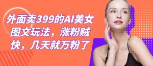 外面卖399的AI美女图文玩法,涨粉贼快,几天就万粉了-零氪资源站