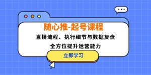 (12801期)随心推-起号课程:直播流程、执行细节与数据复盘,全方位提升运营能力-零氪资源站