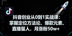 抖音创业从0到1实战课：掌握定位方法论、爆款元素、直播留人，月涨粉50w+-零氪资源站