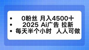 0粉丝 月入4500+，2025AI广告拉新，每天半个小时 人人可做-零氪资源站