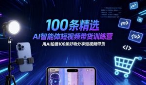 100条精选AI智能体短视频带货训练营，用AI拍摄100条好物分享短视频带货-零氪资源站