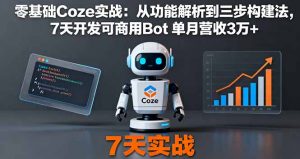 零基础Coze实战：从功能解析到三步构建法，7天开发可商用Bot 单月营收3万+-零氪资源站